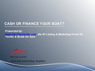Yacht Sales & Marketing. Simplified
CASH OR FINANCE YOUR BOAT?
Presented by:
www.SeeTheYachts.com, the #1 Listing & Marketing Portal for
Yachts & Boats for Sale.
 