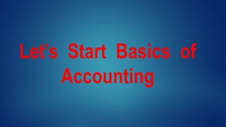 Let’s Start Basics of
Accounting
 