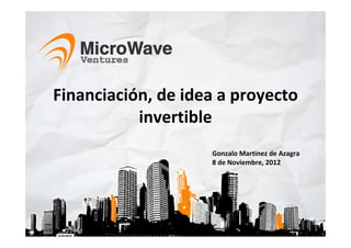 Financiación, de idea a proyecto 
           invertible
                     Gonzalo Martinez de Azagra
                     8 de Noviembre, 2012
 