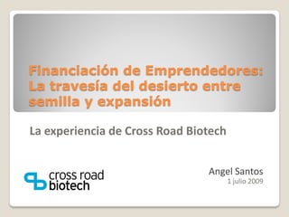 Financiación de Emprendedores:
La travesía del desierto entre
semilla y expansión

La experiencia de Cross Road Biotech


                                Angel Santos
                                       1 julio 2009
 