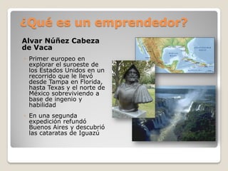 ¿Qué es un emprendedor?
Alvar Núñez Cabeza
de Vaca
◦ Primer europeo en
  explorar el suroeste de
  los Estados Unidos en u...