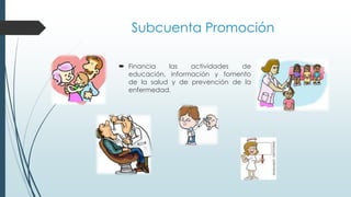 Subcuenta Promoción
 Financia las actividades de
educación, información y fomento
de la salud y de prevención de la
enfermedad.
 