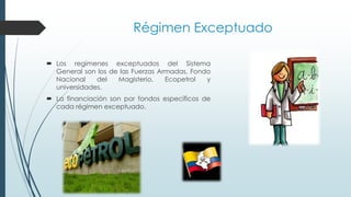  Los regímenes exceptuados del Sistema
General son los de las Fuerzas Armadas, Fondo
Nacional del Magisterio, Ecopetrol y
universidades.
 La financiación son por fondos específicos de
cada régimen exceptuado.
Régimen Exceptuado
 