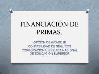 FINANCIACIÓN DE
    PRIMAS.
      OPCIÓN DE GRADO III
   CONTABILIDAD DE SEGUROS
CORPORACION UNIFICADA NACIONAL
    DE EDUCACIÓN SUPERIOR
 