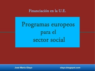 José María Olayo olayo.blogspot.com
Financiación en la U.E.
Programas europeos
para el
sector social
 