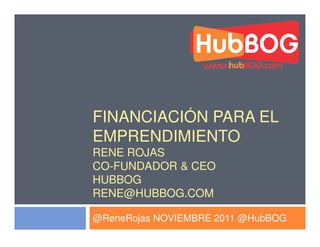 FINANCIACIÓN PARA EL
EMPRENDIMIENTO
RENE ROJAS
CO-FUNDADOR & CEO
HUBBOG
RENE@HUBBOG.COM

@ReneRojas NOVIEMBRE 2011 @HubBOG
 