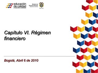 Capítulo VI. Régimen financiero Bogotá, Abril 6 de 2010 