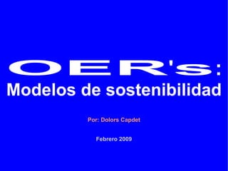 OER ' s :   Modelos de sostenibilidad Por: Dolors Capdet Febrero 2009 