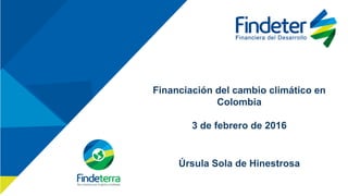 Financiación del cambio climático en
Colombia
3 de febrero de 2016
Úrsula Sola de Hinestrosa
 