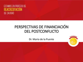 PERSPECTIVAS DE FINANCIACIÓN
DEL POSTCONFLICTO
Dr. Mario de la Puente
 