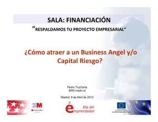 SALA: FINANCIACIÓN
  “RESPALDAMOS TU PROYECTO EMPRESARIAL”


¿Cómo atraer a un Business Angel y/o
          Capital Riesgo?


                 Pedro Trucharte
                  BAN madri+d

             Madrid, 8 de Abril de 2013
 