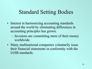 Standard Setting Bodies Interest in harmonizing accounting standards around the world by eliminating differences in accounting principles has grown. Investors are committing more of their money worldwide. Many multinational companies voluntarily issue their financial statements in conformity with the IASB standards. 