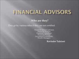 Who are they?
They go by various titles if they are not certified:
Financial advisor (adviser)
Financial Analyst
Financial Consultant
Financial Planner
Investment Consultants
Wealth Managers
Ravinder Tulsiani
 
