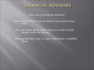 How can you find an Advisor?
First decide which type of advisor you want to deal
with.
They are listed about where ever you want to look:
phone books, on line etc.
Perhaps the best way is to get a referral by a satisfied
client.
 