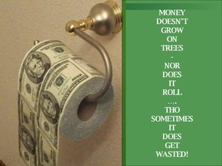 MONEY DOESN’T GROW ON TREES - NOR DOES IT ROLL … . THO SOMETIMES IT DOES GET WASTED!
