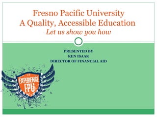 Fresno Pacific University A Quality, Accessible Education  Let us show you how PRESENTED BY KEN ISAAK DIRECTOR OF FINANCIAL AID 