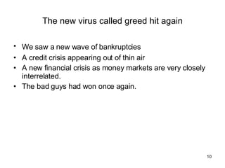 The new virus called greed hit again We saw a new wave of bankruptcies   A credit crisis appearing out of thin air A new financial crisis as money markets are very closely interrelated. The bad guys had won once again. 