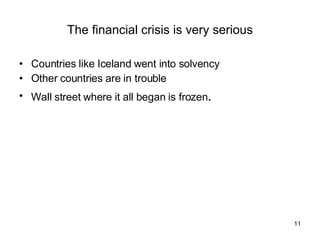 The financial crisis is very serious Countries like Iceland went into solvency Other countries are in trouble Wall street where it all began is frozen . 
