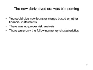 The new derivatives era was blossoming You could give new loans or money based on other financial instruments There was no proper risk analysis There were only the following money characteristics 