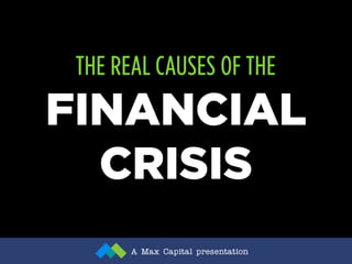 THE REAL CAUSES OF THE
FINANCIAL
  CRISIS
       A Max Capital presentation
 