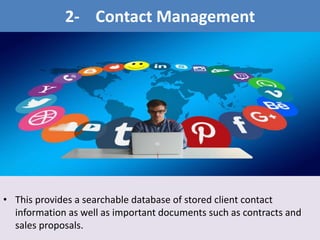 • This provides a searchable database of stored client contact
information as well as important documents such as contracts and
sales proposals.
2- Contact Management
 