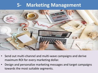 • Send out multi-channel and multi-wave campaigns and derive
maximum ROI for every marketing dollar.
• Design and personalize marketing messages and target campaigns
towards the most suitable segments.
5- Marketing Management
 