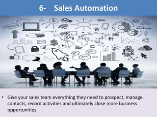 • Give your sales team everything they need to prospect, manage
contacts, record activities and ultimately close more business
opportunities.
6- Sales Automation
 