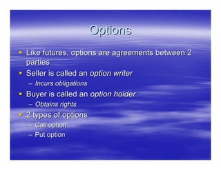 Options
Like futures, options are agreements between 2
parties
Seller is called an option writer
– Incurs obligations
Buyer is called an option holder
– Obtains rights
2 types of options
– Call option
– Put option
 
