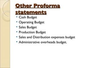Other Proforma statements Cash Budget Operating Budget Sales Budget Production Budget Sales and Distribution expenses budget Administrative overheads budget. 