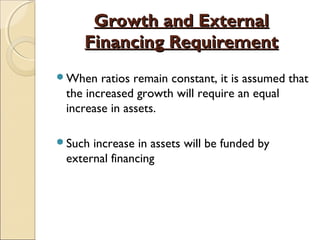 Growth and ExternalGrowth and External
Financing RequirementFinancing Requirement
When ratios remain constant, it is assumed that
the increased growth will require an equal
increase in assets.
Such increase in assets will be funded by
external financing
 