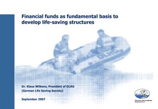 Financial funds as fundamental basis to develop life-saving structures Dr. Klaus Wilkens, President of DLRG (German Life Saving Society) September 2007 
