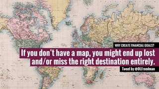 WHY CREATE FINANCIAL GOALS? 
If you don’t have a map, you might end up lost 
and/or miss the right destination entirely. 
Tweet by @DLFreedman 
 