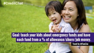 Goal: teach your kids about emergency funds and have 
each fund from a % of allowance/chore/job money. 
Tweet by @FamZoo 
#CreditChat 
 