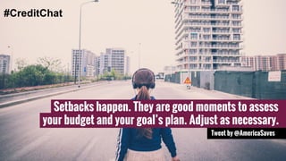 Setbacks happen. They are good moments to assess 
your budget and your goal’s plan. Adjust as necessary. 
Tweet by @AmericaSaves 
#CreditChat 
 