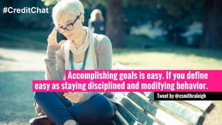 Accomplishing goals is easy. If you define 
easy as staying disciplined and modifying behavior. 
Tweet by @csmithraleigh 
#CreditChat 
 