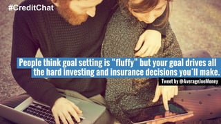 People think goal setting is “fluffy” but your goal drives all 
the hard investing and insurance decisions you’ll make. 
Tweet by @AverageJoeMoney 
#CreditChat 
 
