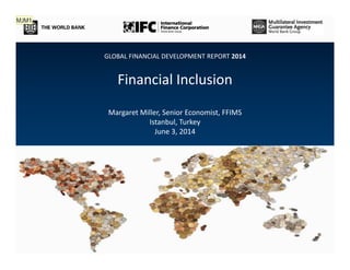 GLOBAL FINANCIAL DEVELOPMENT REPORT 2014 
Financial Inclusion 
Margaret Miller, Senior Economist, FFIMS 
Istanbul, Turkey 
June 3, 2014 
http://www.worldbank.org/financialdevelopment 
MJM1 
 