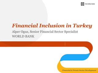 Financial & Private Sector Development 
Financial Inclusion in Turkey 
Alper Oguz, Senior Financial Sector Specialist 
WORLD BANK  