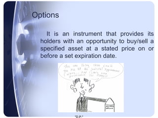 Options It is an instrument that provides its holders with an opportunity to buy/sell a specified asset at a stated price on or before a set expiration date. 