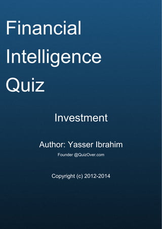 Cover Page
Financial
Intelligence
Quiz
Investment
Author: Yasser Ibrahim
Founder @QuizOver.com
Copyright (c) 2012-2014
 