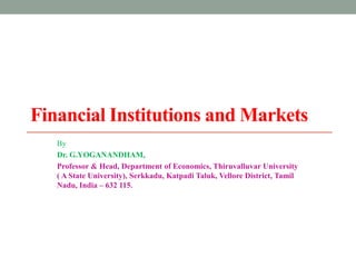 Financial Institutions and Markets
By
Dr. G.YOGANANDHAM,
Professor & Head, Department of Economics, Thiruvalluvar University
( A State University), Serkkadu, Katpadi Taluk, Vellore District, Tamil
Nadu, India – 632 115.
 