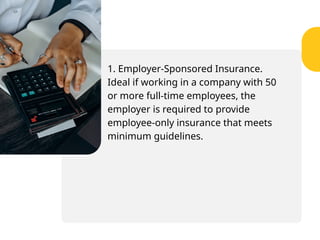 1. Employer-Sponsored Insurance.
Ideal if working in a company with 50
or more full-time employees, the
employer is required to provide
employee-only insurance that meets
minimum guidelines.
 