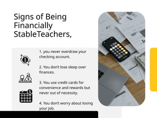 1. you never overdraw your
checking account.
2. You don’t lose sleep over
finances.
3. You use credit cards for
convenience and rewards but
never out of necessity.
4. You don’t worry about losing
your job.
Signs of Being
Financially
StableTeachers,
 