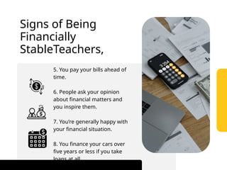 5. You pay your bills ahead of
time.
6. People ask your opinion
about financial matters and
you inspire them.
7. You’re generally happy with
your financial situation.
8. You finance your cars over
five years or less if you take
loans at all.
Signs of Being
Financially
StableTeachers,
 