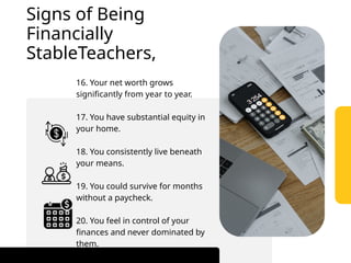 16. Your net worth grows
significantly from year to year.
17. You have substantial equity in
your home.
18. You consistently live beneath
your means.
19. You could survive for months
without a paycheck.
20. You feel in control of your
finances and never dominated by
them.
Signs of Being
Financially
StableTeachers,
 