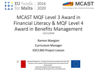 MCAST MQF Level 3 Award in
Financial Literacy & MQF Level 4
Award in Benefits Management
22/11/2018
Ramon Mangion
Curriculum Manager
ESF2.063 Project Liaison
 