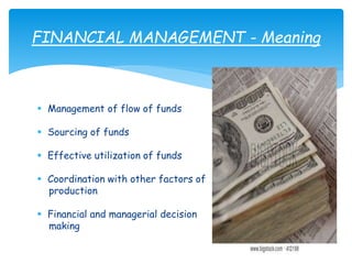  Management of flow of funds
 Sourcing of funds
 Effective utilization of funds
 Coordination with other factors of
production
 Financial and managerial decision
making
FINANCIAL MANAGEMENT - Meaning
 