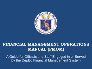 A Guide for Officials and Staff Engaged in or Served
by the DepEd Financial Management System
FINANCIAL MANAGEMENT OPERATIONS
MANUAL (FMOM)
 