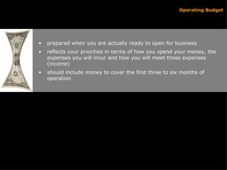 prepared when you are actually ready to open for business reflects your priorities in terms of how you spend your money, the expenses you will incur and how you will meet those expenses (income) should include money to cover the first three to six months of operation Operating Budget 