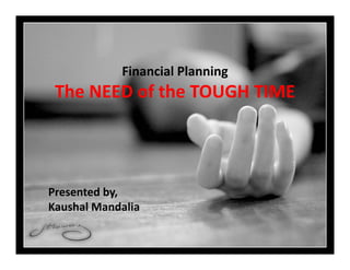 Financial Planning
 The NEED of the TOUGH TIME




Presented by,
Kaushal Mandalia
 